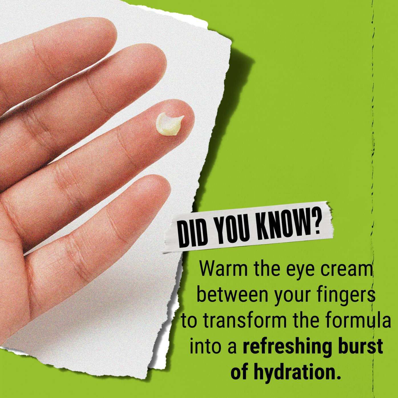 Vedeli ste? Zahrejte očny krem medzi prstami, aby sa premenil na osviežujucu davku hydratacie.
